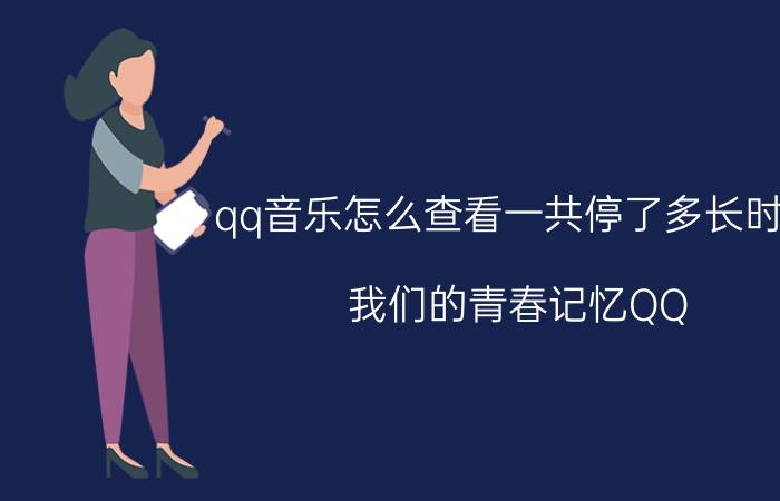 qq音乐怎么查看一共停了多长时间 我们的青春记忆QQ，你们多久没有用了？